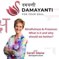 Damayanti: For Your Soul with Sarah Mane: Mindfulness & Presence: What is it and why should we bother?