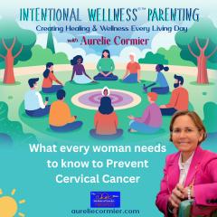 Intentional Wellness&copy;&trade; Parenting with Aurelie Cormier: Creating Healing and Wellness Every Living Day: What every woman needs to know to Prevent Cervical Cancer