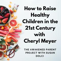 The Awakened Parent Project with Susan Dolci: Conscious Conversations, Empowered Parenting: How to Raise Healthy Children in the 21st Century with Cheryl Meyer