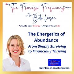 The Flourish Frequency with Beth Larsen: Activate Your Energy ~ Amplify Your Life: The Energetics of Abundance:  From Simply Surviving to Financially Thriving