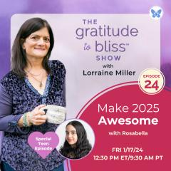 The Gratitude to Bliss&trade; Show with Lorraine Miller: The place to be to get your Vitamin G!: Make 2025 Awesome with Rosabella: Special Teen Episode!