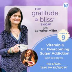 The Gratitude to Bliss&trade; Show with Lorraine Miller: The place to be to get your Vitamin G!: Vitamin G for Overcoming Sugar Addiction with Sue Brown, author, health coach, and recovered sugar addict