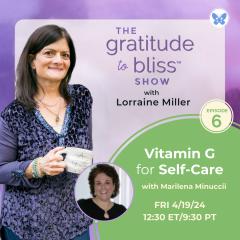 The Gratitude to Bliss&trade; Show with Lorraine Miller: The place to be to get your Vitamin G!: Vitamin G for Self-Care with special guest, Marilena Minucci, international trainer for health, wellness, and life coaches