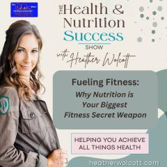 The Health & Nutrition Success Show with Heather Wolcott: Helping You Achieve All Things Health: Fueling Fitness: Why nutrition is your biggest fitness secret weapon