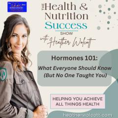 The Health & Nutrition Success Show with Heather Wolcott: Helping You Achieve All Things Health: Hormones 101: What Everyone Should Know (But No One Taught You)