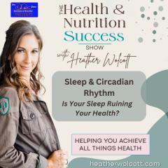 The Health & Nutrition Success Show with Heather Wolcott: Helping You Achieve All Things Health: Sleep & Circadian Rhythm: Is Your Sleep Ruining Your Health?