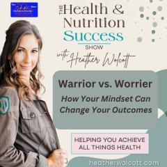 The Health & Nutrition Success Show with Heather Wolcott: Helping You Achieve All Things Health: Warrior vs. Worrier: How Your Mindset Can Change Your Outcomes