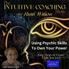 The Intuitive Coaching Show with Ruth Wilson: Easy Steps to Create A Life You Love: Using Psychic skills to own your power