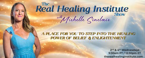 The Real Healing Institute Show with Michelle Sinclair: A Place for You to Step Into the Healing Power of Belief & Enlightenment: Bridging Science and Spirituality For Healing PT. 1 with Alara LaPlante