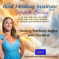 The Real Healing Institute Show with Michelle Sinclair: A Place for You to Step Into the Healing Power of Belief & Enlightenment: Healing The Body Begins with The Mind