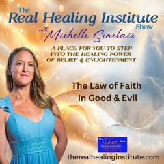 The Real Healing Institute Show with Michelle Sinclair: A Place for You to Step Into the Healing Power of Belief & Enlightenment: The law of faith in good and evil 